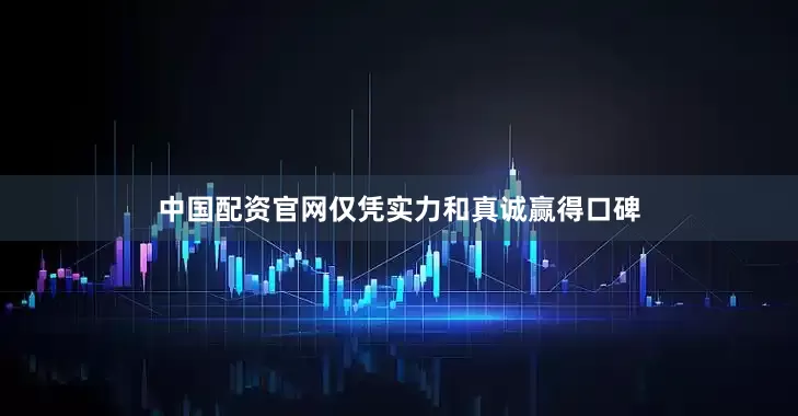 中国配资官网仅凭实力和真诚赢得口碑