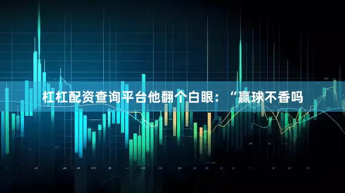 杠杠配资查询平台他翻个白眼：“赢球不香吗