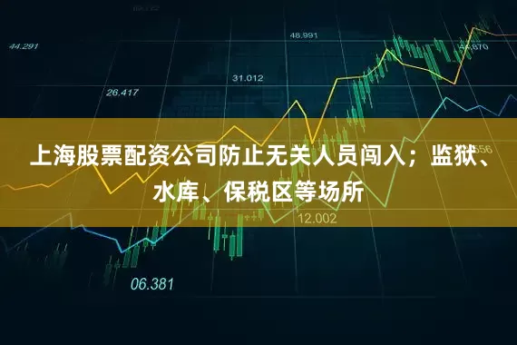 上海股票配资公司防止无关人员闯入；监狱、水库、保税区等场所
