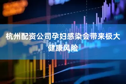 杭州配资公司孕妇感染会带来极大健康风险
