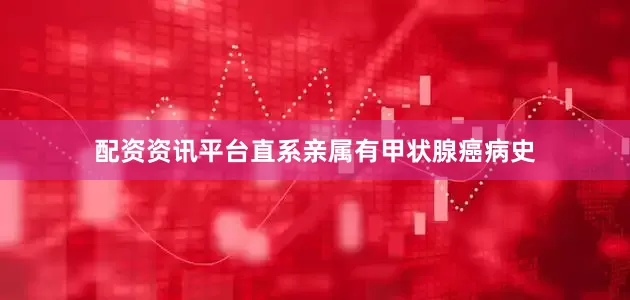配资资讯平台直系亲属有甲状腺癌病史