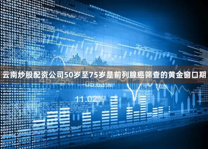 云南炒股配资公司50岁至75岁是前列腺癌筛查的黄金窗口期
