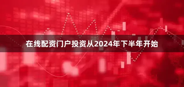 在线配资门户投资从2024年下半年开始