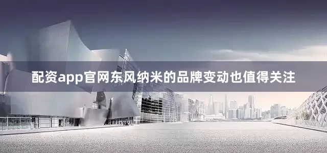 配资app官网东风纳米的品牌变动也值得关注