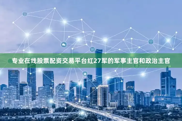 专业在线股票配资交易平台红27军的军事主官和政治主官