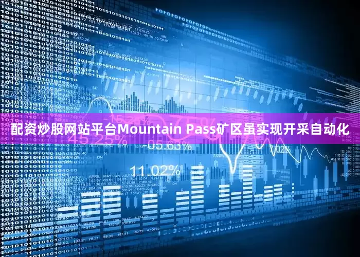 配资炒股网站平台Mountain Pass矿区虽实现开采自动化