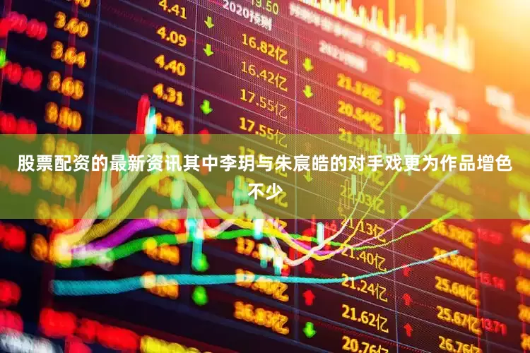 股票配资的最新资讯其中李玥与朱宸皓的对手戏更为作品增色不少