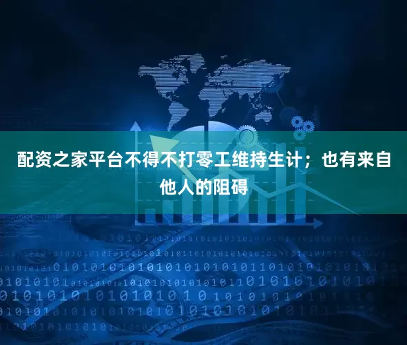 配资之家平台不得不打零工维持生计；也有来自他人的阻碍