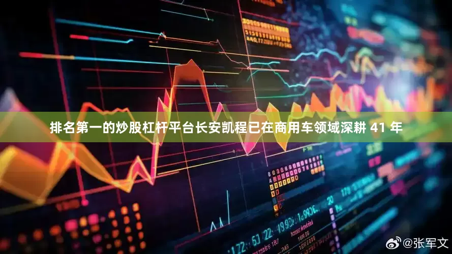排名第一的炒股杠杆平台长安凯程已在商用车领域深耕 41 年