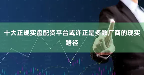 十大正规实盘配资平台或许正是多数厂商的现实路径