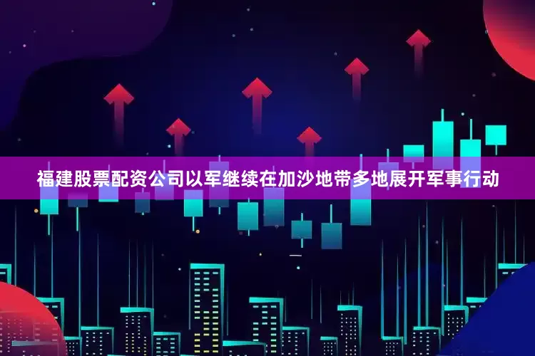 福建股票配资公司以军继续在加沙地带多地展开军事行动