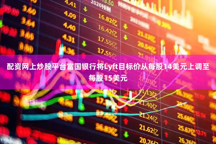 配资网上炒股平台富国银行将Lyft目标价从每股14美元上调至每股15美元