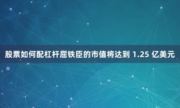股票如何配杠杆屈铁臣的市值将达到 1.25 亿美元