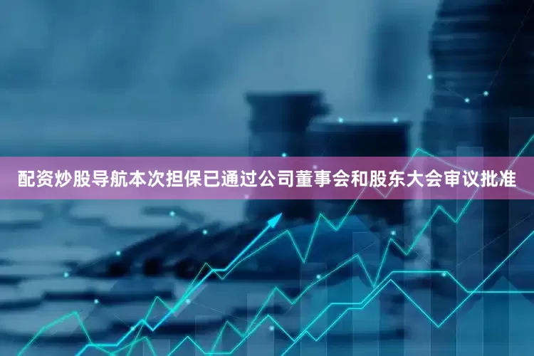 配资炒股导航本次担保已通过公司董事会和股东大会审议批准