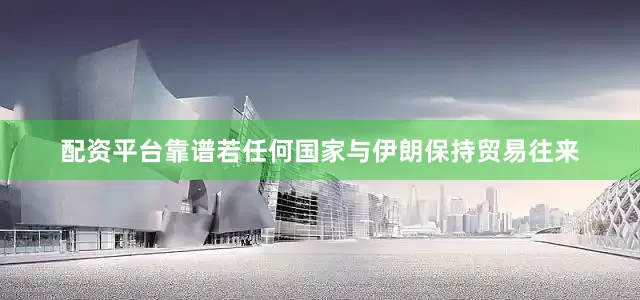 配资平台靠谱若任何国家与伊朗保持贸易往来