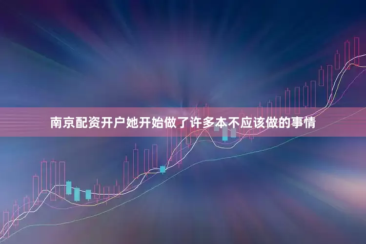 南京配资开户她开始做了许多本不应该做的事情