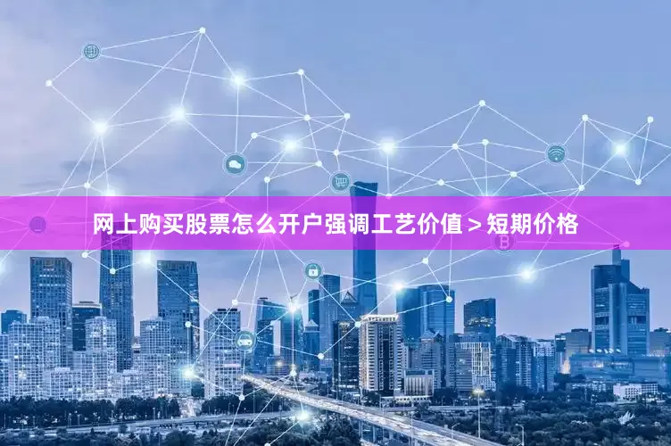 网上购买股票怎么开户强调工艺价值＞短期价格