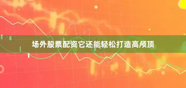 场外股票配资它还能轻松打造高颅顶