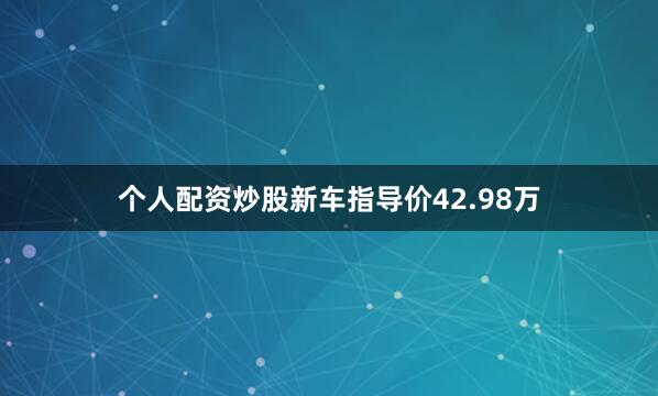 个人配资炒股新车指导价42.98万