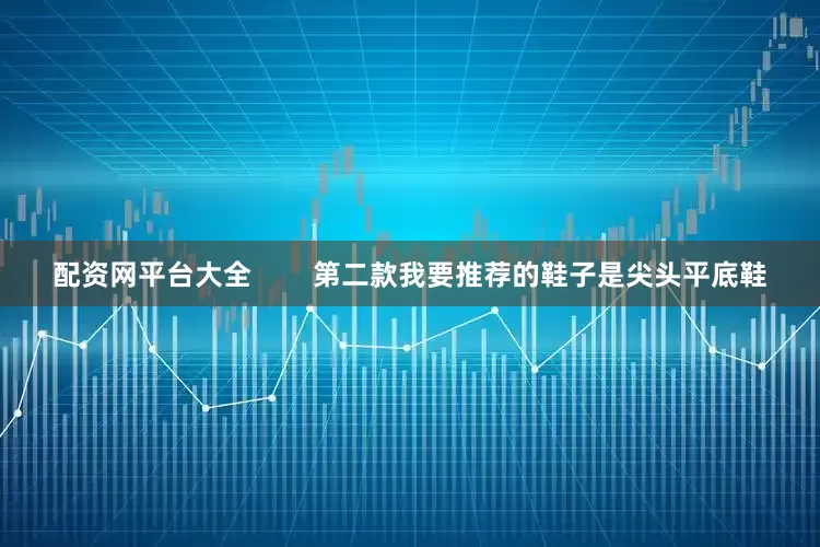配资网平台大全        第二款我要推荐的鞋子是尖头平底鞋