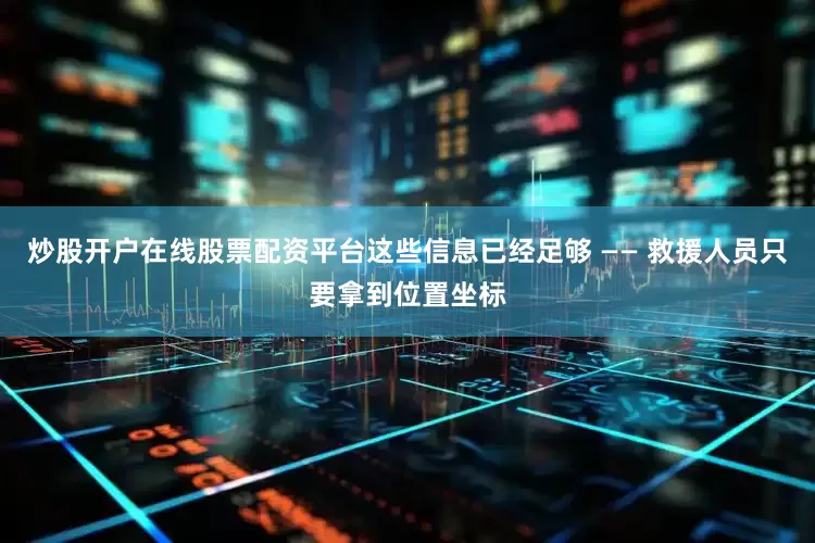 炒股开户在线股票配资平台这些信息已经足够 —— 救援人员只要拿到位置坐标