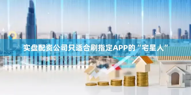 实盘配资公司只适合刷指定APP的“宅星人”