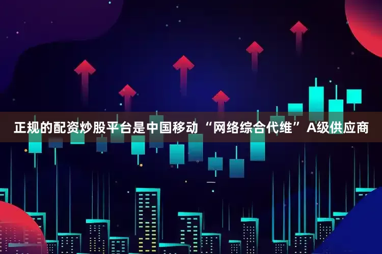 正规的配资炒股平台是中国移动 “网络综合代维” A级供应商