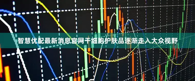 智慧优配最新消息官网干细胞护肤品逐渐走入大众视野