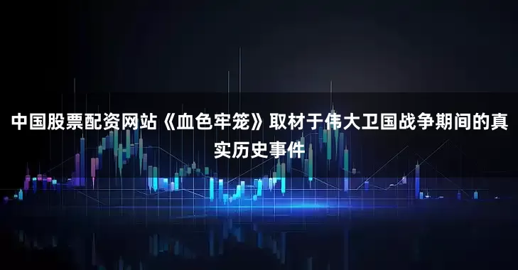 中国股票配资网站《血色牢笼》取材于伟大卫国战争期间的真实历史事件