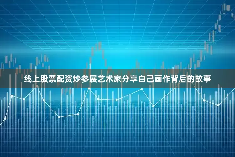 线上股票配资炒参展艺术家分享自己画作背后的故事