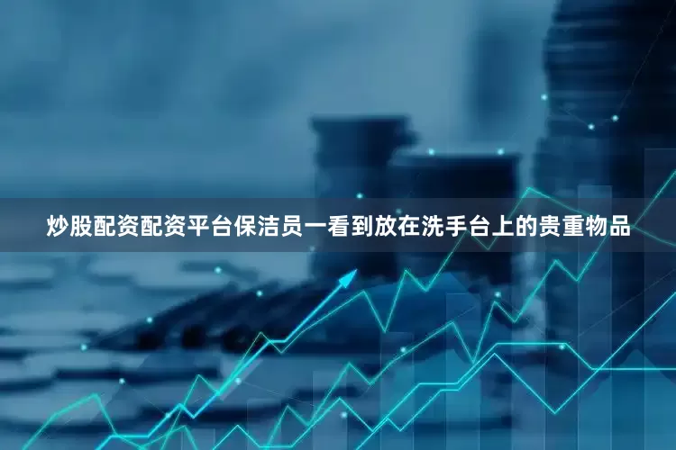 炒股配资配资平台保洁员一看到放在洗手台上的贵重物品