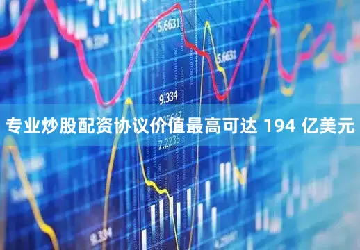 专业炒股配资协议价值最高可达 194 亿美元