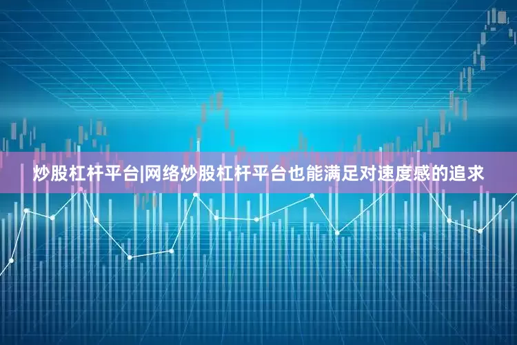 炒股杠杆平台|网络炒股杠杆平台也能满足对速度感的追求