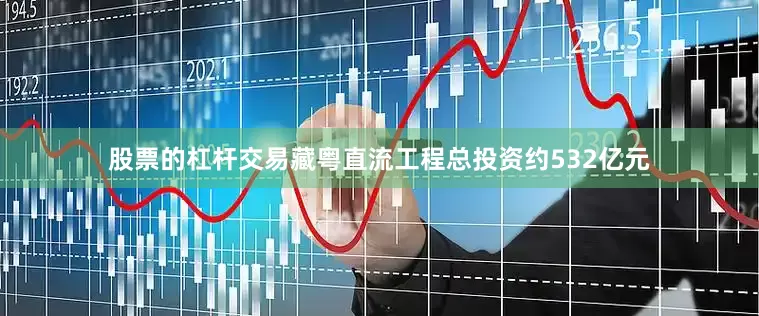 股票的杠杆交易藏粤直流工程总投资约532亿元