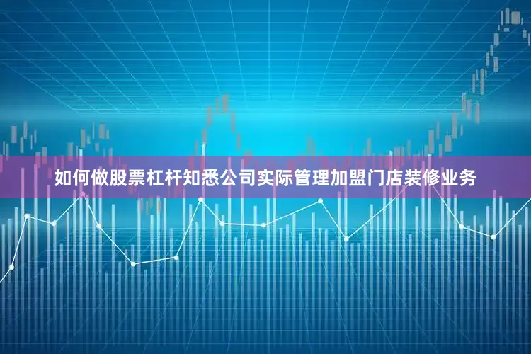 如何做股票杠杆知悉公司实际管理加盟门店装修业务