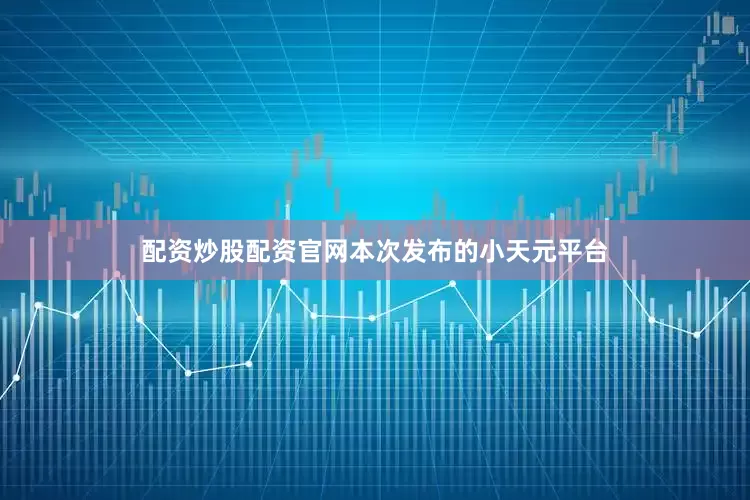 配资炒股配资官网本次发布的小天元平台