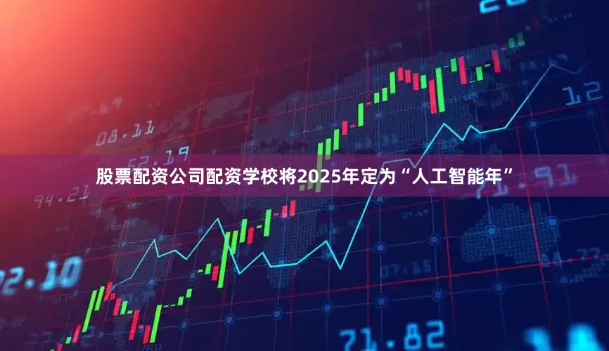 股票配资公司配资学校将2025年定为“人工智能年”