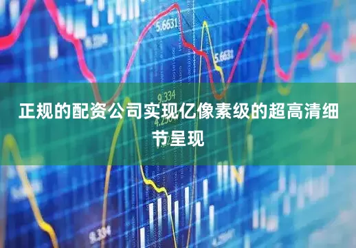 正规的配资公司实现亿像素级的超高清细节呈现