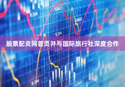 股票配资网首页并与国际旅行社深度合作