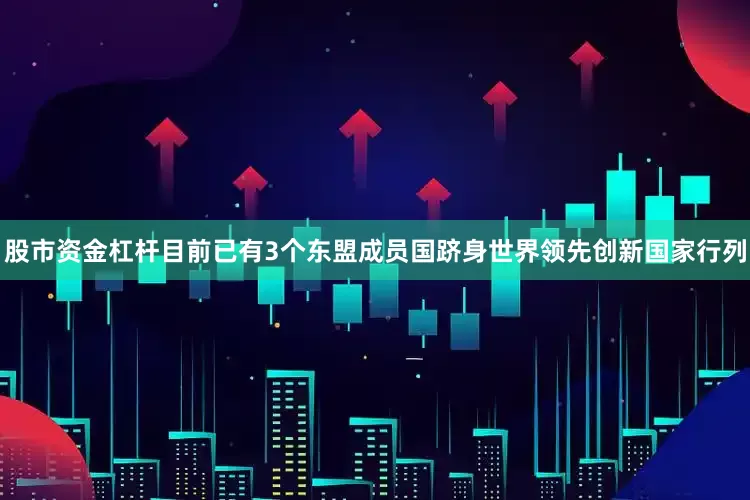 股市资金杠杆目前已有3个东盟成员国跻身世界领先创新国家行列