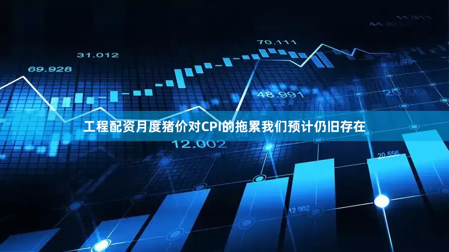 工程配资月度猪价对CPI的拖累我们预计仍旧存在