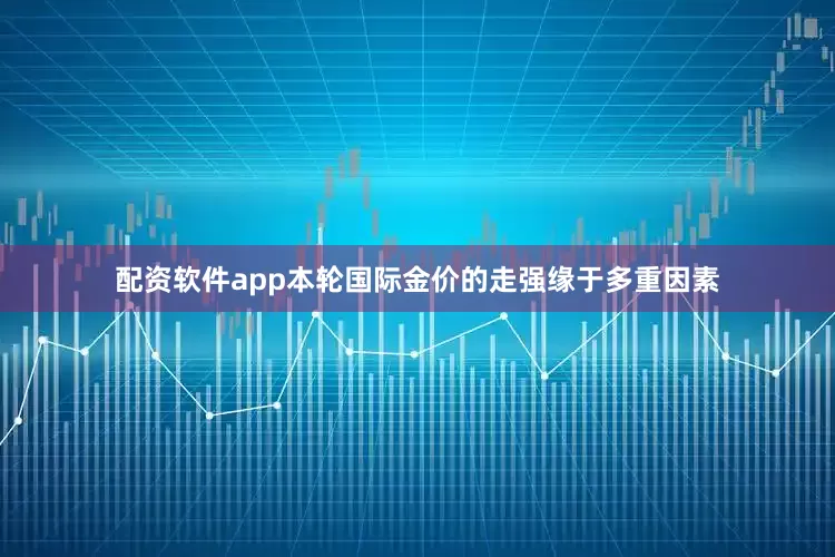 配资软件app本轮国际金价的走强缘于多重因素
