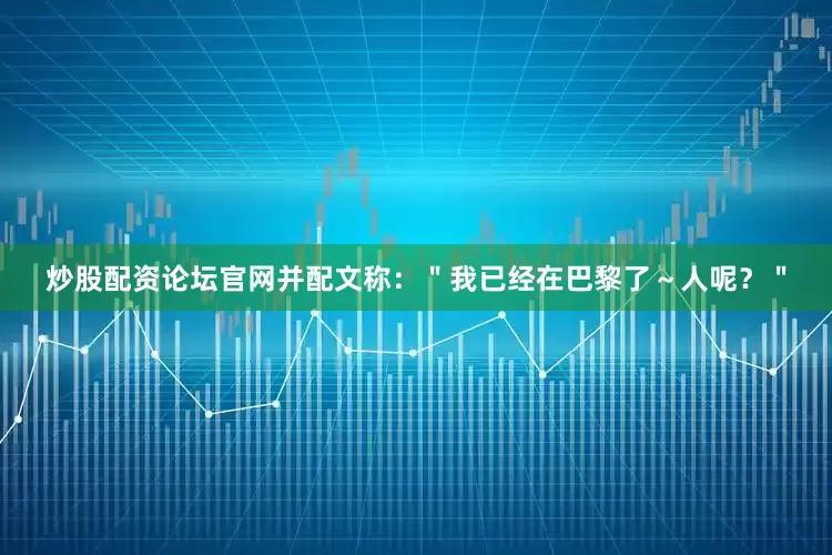 炒股配资论坛官网并配文称：＂我已经在巴黎了～人呢？＂