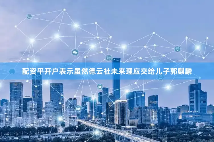 配资平开户表示虽然德云社未来理应交给儿子郭麒麟