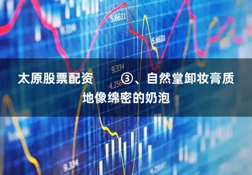 太原股票配资        ③、自然堂卸妆膏质地像绵密的奶泡
