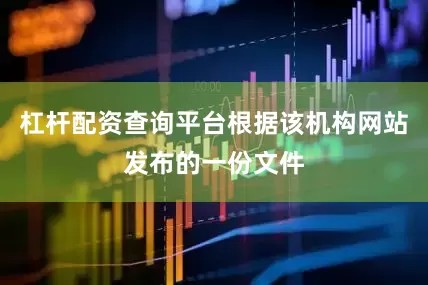 杠杆配资查询平台根据该机构网站发布的一份文件