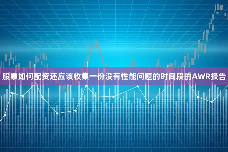股票如何配资还应该收集一份没有性能问题的时间段的AWR报告