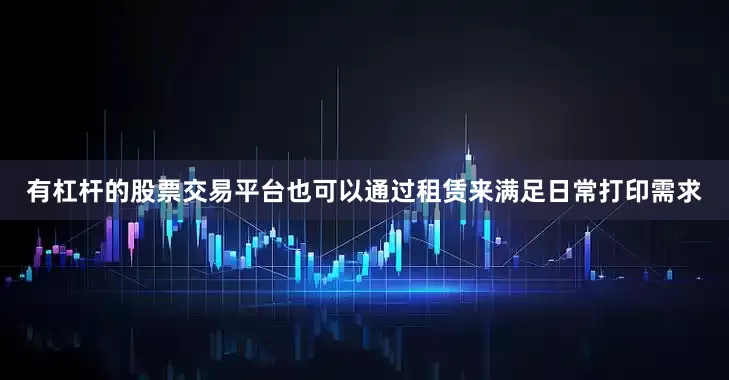 有杠杆的股票交易平台也可以通过租赁来满足日常打印需求