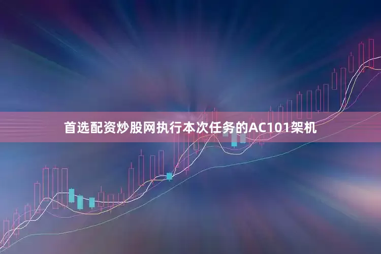 首选配资炒股网执行本次任务的AC101架机