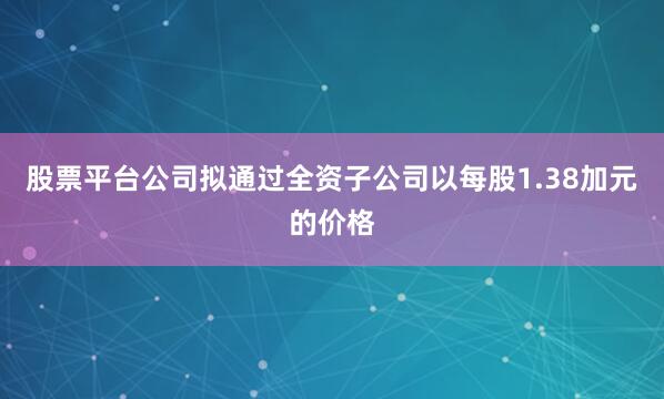股票平台公司拟通过全资子公司以每股1.38加元的价格